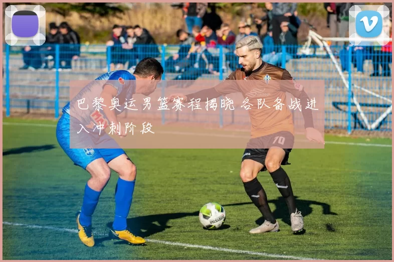 巴黎奥运男篮赛程揭晓 各队备战进入冲刺阶段