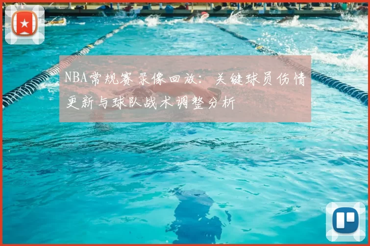 NBA常规赛录像回放：关键球员伤情更新与球队战术调整分析