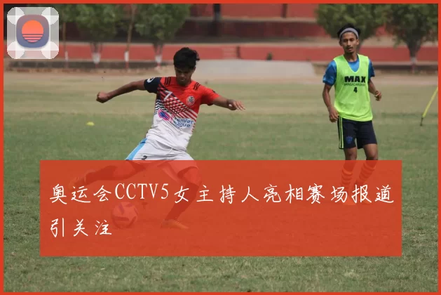奥运会CCTV5女主持人亮相赛场报道引关注