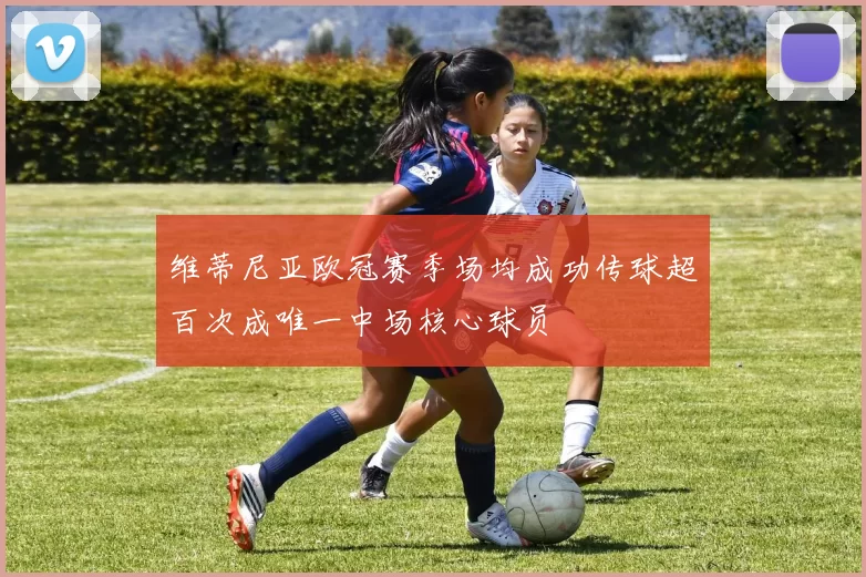 维蒂尼亚欧冠赛季场均成功传球超百次成唯一中场核心球员